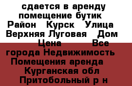 сдается в аренду помещение бутик › Район ­ Курск › Улица ­ Верхняя Луговая › Дом ­ 13 › Цена ­ 500 - Все города Недвижимость » Помещения аренда   . Курганская обл.,Притобольный р-н